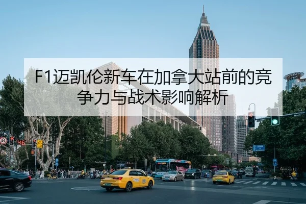 F1迈凯伦新车在加拿大站前的竞争力与战术影响解析