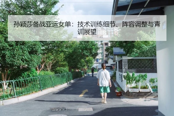 孙颖莎备战亚运女单：技术训练细节、阵容调整与青训展望